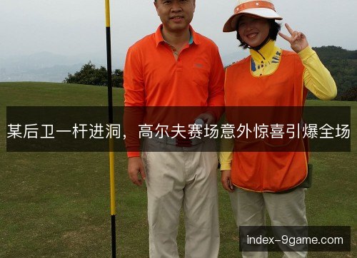 某后卫一杆进洞，高尔夫赛场意外惊喜引爆全场