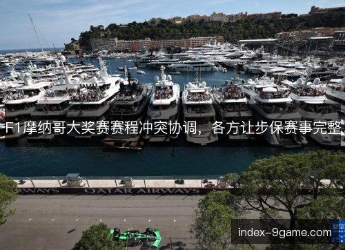 F1摩纳哥大奖赛赛程冲突协调，各方让步保赛事完整