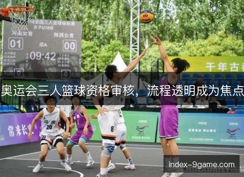 奥运会三人篮球资格审核，流程透明成为焦点